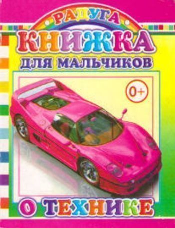 Радуга Книжка для мальчиков о технике Радуга Книжка для мальчиков о техникеПовести, рассказы<br>Вашему вниманию предлагается картонная книжка для самых маленьких.<br><br>Авторы: Чистякова М.Б.<br>Год: 2015<br>ISBN: 978-5-91282-530-9<br>Высота: 140<br>Ширина: 105<br>Толщина: 4<br>Переплёт: твёрдая