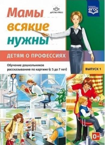 Мамы всякие нужны. Детям о профессиях. Обучение дошкольников рассказыванию по картинке (с 5 до 7 лет). Выпуск 1
Мамы всякие нужны. Детям о профессиях. Обучение дошкольников рассказыванию по картинке (с 5 до 7 лет). Выпуск 1