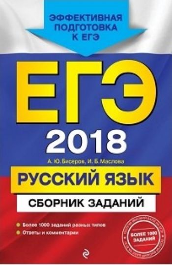 ЕГЭ-2018. Русский язык. Сборник заданий ЕГЭ-2018. Русский язык. Сборник заданийАбитуриентам<br>Книга адресована учащимся старших классов для подготовки к ЕГЭ по русскому языку.Издание содержит:- более 1000 заданий разных типов по всем темам курса русского языка;- ответы ко всем заданиям.Пособие будет полезно учителям русского языка, так как дает во...<br><br>Авторы: Бисеров А.Ю., Маслова И.Б.<br>Год: 2017<br>ISBN: 978-5-699-97726-0<br>Высота: 210<br>Ширина: 140<br>Толщина: 14<br>Переплёт: мягкая, склейка