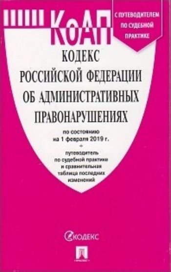 Кодекс об административных правонарушениях Российской Федерации по состоянию на 1 февраля 2019 года
Кодекс об административных правонарушениях Российской Федерации по состоянию на 1 февраля 2019 года