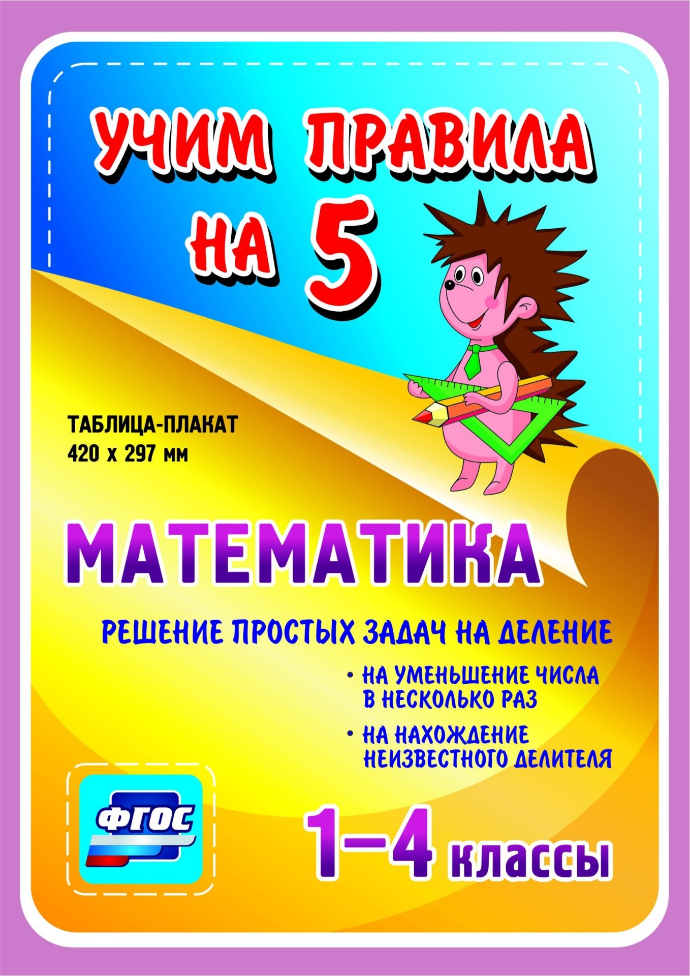 Математика. Решение простых задач на деление: на уменьшение числа в несколько раз, на нахождение неизвестного делителя. 1-4 классы: Таблица-плакат 420х297 Математика. Решение простых задач на деление: на уменьшение числа в несколько раз, на нахождение неизвестного делителя. 1-4 классы: Таблица-плакат 420х297Начальная школа<br>Серия наглядных плакатов Учим правила на 5 поможет ученику начальной школы овладеть основными учебными навыками, сформировать важнейшую компетенцию личности - умение учиться и стать успешным учеником.Информация, представленная в плакатах, отражает содер...<br><br>Год: 2017<br>Серия: Учим правила на 5<br>Высота: 210<br>Ширина: 148