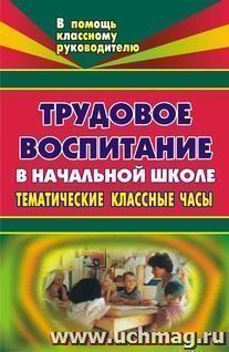 Трудовое воспитание. Тематические классные часы в начальной школе — интернет-магазин УчМаг