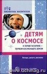 Детям о космосе и Юрии Гагарине - первом космонавте Земли: беседы, досуги, рассказы