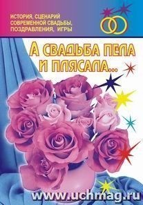 А свадьба пела и плясала… История, сценарии современной свадьбы, поздравления, игры... — интернет-магазин УчМаг