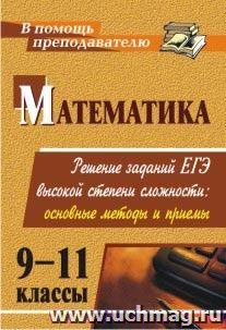 Математика. 9-11 классы: решение заданий ЕГЭ высокой степени сложности: основные методы и приемы — интернет-магазин УчМаг