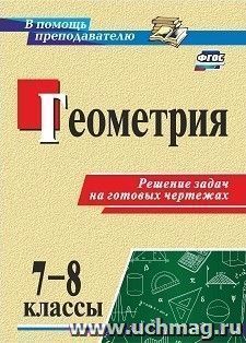 Геометрия. 7-8 классы. Решение задач на готовых чертежах — интернет-магазин УчМаг