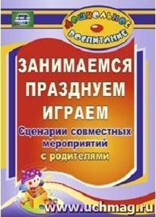 Занимаемся, празднуем, играем: сценарии совместных мероприятий с родителями — интернет-магазин УчМаг