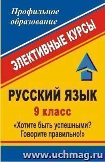 Русский язык. 9 класс. Хотите быть успешными? Говорите правильно!: элективные курсы — интернет-магазин УчМаг