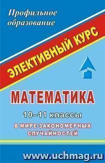 Математика. 10-11 кл. Элективный курс " В мире закономерных случайностей" — интернет-магазин УчМаг