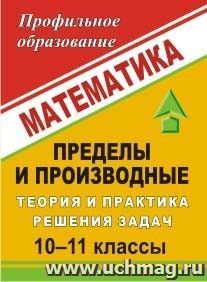 Математика. 10-11 классы. Пределы и производные: теория и практика решения задач — интернет-магазин УчМаг