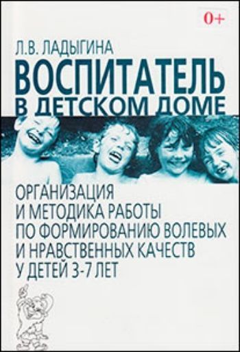 Воспитатель в детском доме: организация и методика работы по формированию нравственно-волевых качеств у детей 3-7 лет