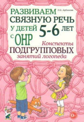 

Развиваем связную речь у детей 5-6 лет с ОНР. Конспекты подгрупповых занятий логопеда
