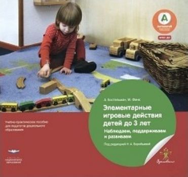 Элементарные игровые действия детей до 3-х лет. Наблюдаем, поддерживаем и развиваем. Учебно-практическое пособие для педагогов дошкольного образования