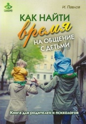 

Как найти время на общение с детьми. Книга для родителей и психологов