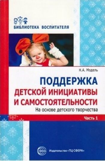 

Поддержка детской инициативы и самостоятельности на основе детского творчества. В 3-х частях. Часть 1