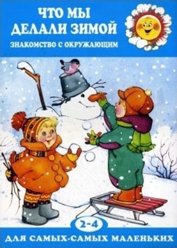 

Что мы делали зимой. Знакомство с окружающим миром. Для детей 2-4 лет