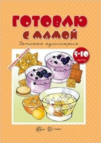 

Книжки-несказки. Готовлю с мамой. Детская кулинария для детей 5-10 лет