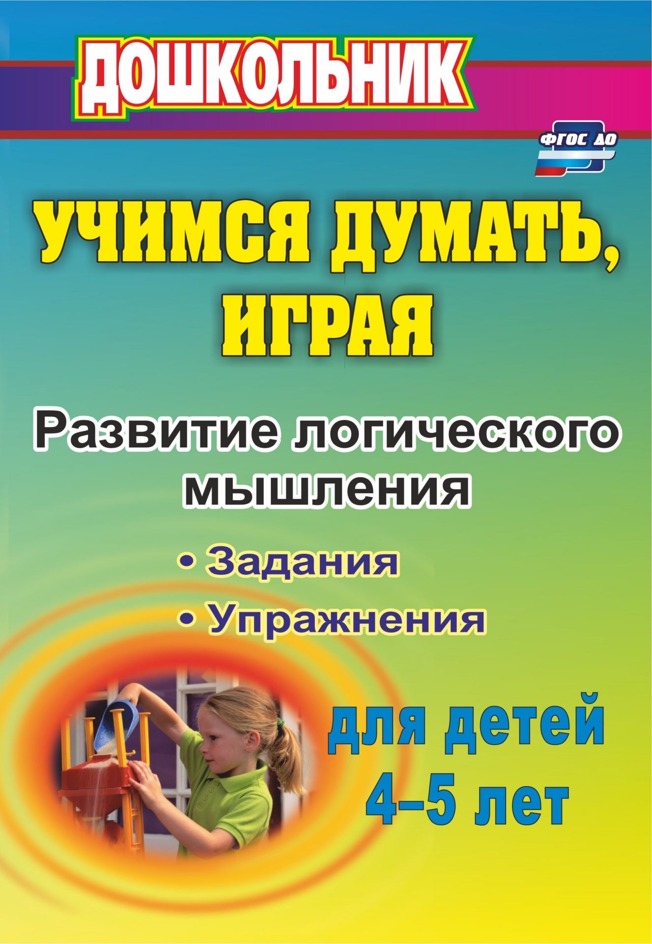 Учимся думать, играя: задания и упражнения по развитию логического мышления для детей 4-5 лет