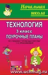 Технология. 3 класс: поурочные планы по учебнику Т. Н. Просняковой "Уроки мастерства"