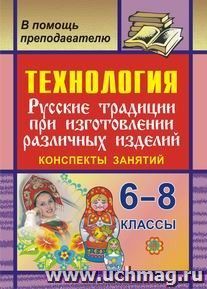 Технология. 6-8 кл. Русские традиции при изготовлении различных изделий. Конспекты занятий — интернет-магазин УчМаг