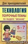 Технология. 5-7 классы. Поурочные планы по разделу "Вязание"