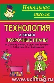 Технология. 3 класс: поурочные планы по учебнику Н. А. Цирулик, С. И. Хлебниковой "Твори, выдумывай, пробуй!" — интернет-магазин УчМаг