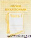 Рисуем по клеточкам. Рабочая тетрадь. Часть 1