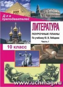 Литература. 10 класс: поурочные планы (по учебнику Ю. В. Лебедева "Русская литература. XIX век. 10 класс"). - Часть I — интернет-магазин УчМаг