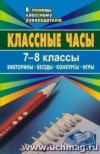 Классные часы. 7-8 классы: викторины, беседы, конкурсы, игры — интернет-магазин УчМаг