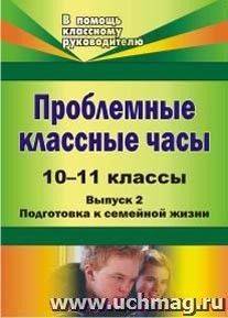 Проблемные классные часы. 10-11 классы. - Вып. 2. Подготовка к семейной жизни