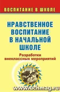 Нравственное воспитание в начальной школе: разработки внеклассных мероприятий — интернет-магазин УчМаг