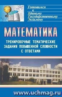 Математика: тренировочные тематические задания повышенной сложности с ответами для подготовки к ЕГЭ и к другим формам выпускного и вступительного экзаменов — интернет-магазин УчМаг