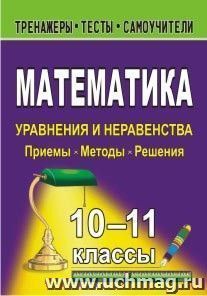 Математика. 10-11 классы. Уравнения и неравенства. Приемы, методы, решения