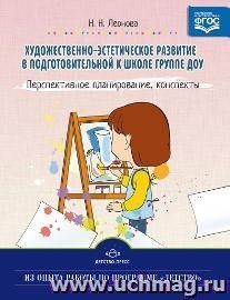 Художественно-эстетическое развитие в подготовительной к школе группе ДОУ. Перспективное планирование. Конспекты