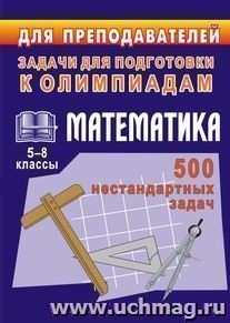 Олимпиадные задачи по математике. 5-8 кл.  500 нестандартных задач — интернет-магазин УчМаг