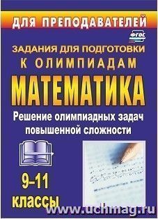 Олимпиадные задания по математике. 9-11 классы: решение олимпиадных задач повышенной сложности