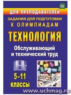 Технология. 5-11 классы. Обслуживающий и технический труд: задания для подготовки к олимпиадам — интернет-магазин УчМаг