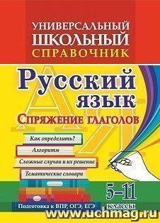 Универсальный школьный справочник. Русский язык. Спряжение глаголов. Как определить? Алгоритм. Сложные  случаи и их решение. Тематические словари. 5-11 классы