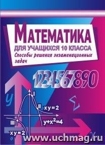 Математика для учащихся 10 класса. Алгебра и начала анализа. Способы решения экзаменационных задач