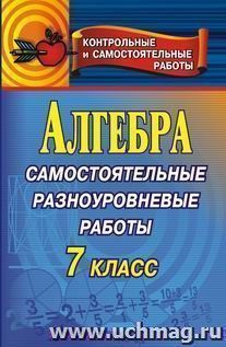 Алгебра. Самостоятельные разноуровневые работы. 7 класс — интернет-магазин УчМаг