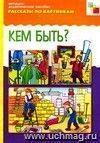 Рассказы по картинкам. Кем быть? Наглядно-дидактическое пособие.