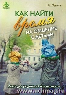 Как найти время на общение с детьми. Книга для родителей и психологов