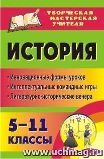 История. 5-11 классы: инновационные формы уроков, интеллектуальные командные игры, литературно-исторические вечера — интернет-магазин УчМаг