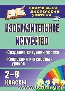 Изобразительное искусство. 2-8 классы. Создание ситуации успеха: коллекция интересных уроков — интернет-магазин УчМаг