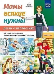 Мамы всякие нужны. Детям о профессиях. Обучение дошкольников рассказыванию по картинке (с 5 до 7 лет). Выпуск 1