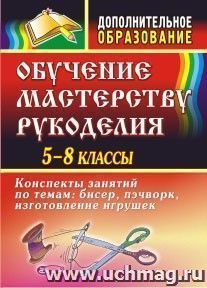 Обучение мастерству рукоделия: конспекты занятий по темам: бисер, пэчворк, изготовление игрушек. 5-8 классы