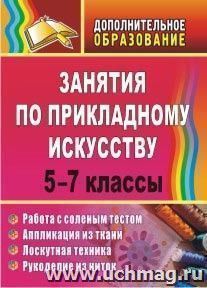 Занятия по прикладному искусству. 5-7 классы: работа с соленым тестом, аппликация из ткани, лоскутная техника, рукоделие из ниток