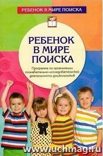 Ребенок в мире поиска. Программа по организации познавательно-исследовательской деятельности дошкольников