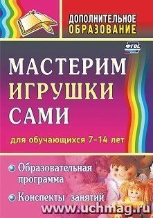 Мастерим игрушки сами: образовательная программа и конспекты занятий: (для детей 7-14 лет) — интернет-магазин УчМаг