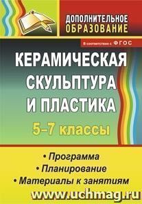 Керамическая скульптура и пластика. 5-7 классы: программа, планирование, материалы к занятиям — интернет-магазин УчМаг